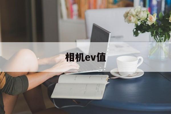 相机ev值(相机ev值代表什么)