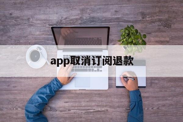 app取消订阅退款(app取消订阅退款会退回吗)